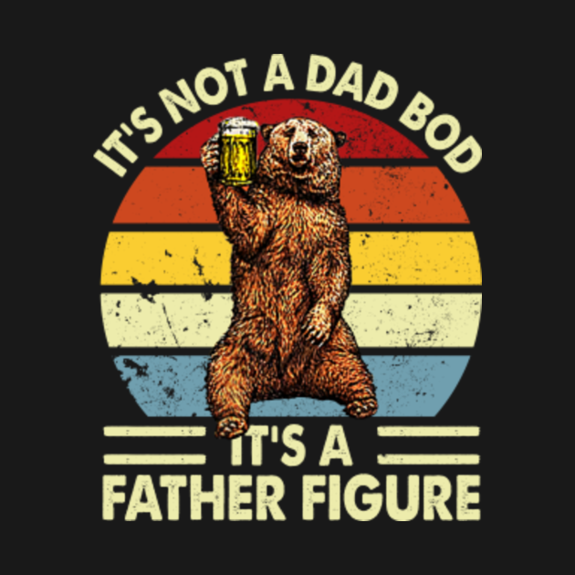 Download It's Not A Dad Bod It's A Father Figure Funny Bear Beer ...