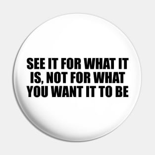 See it for what it is, not for what you want it to be Pin