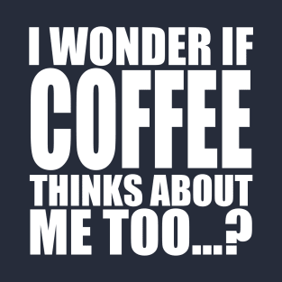 i wonder if coffee thinks about me too T-Shirt