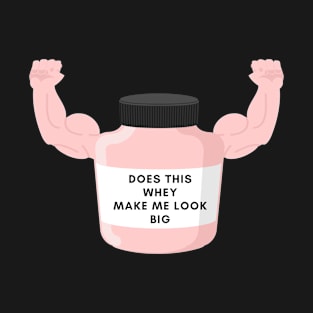 Does This Whey Make Me Look Big? T-Shirt