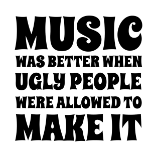 Music Was Better When Ugly People Were Allowed To Make It T-Shirt