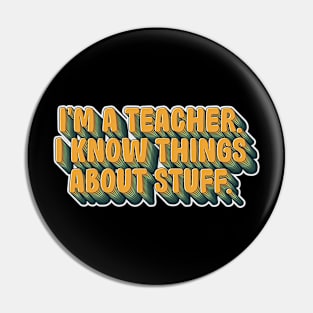 I'm a teacher, I Know Things about stuff Pin