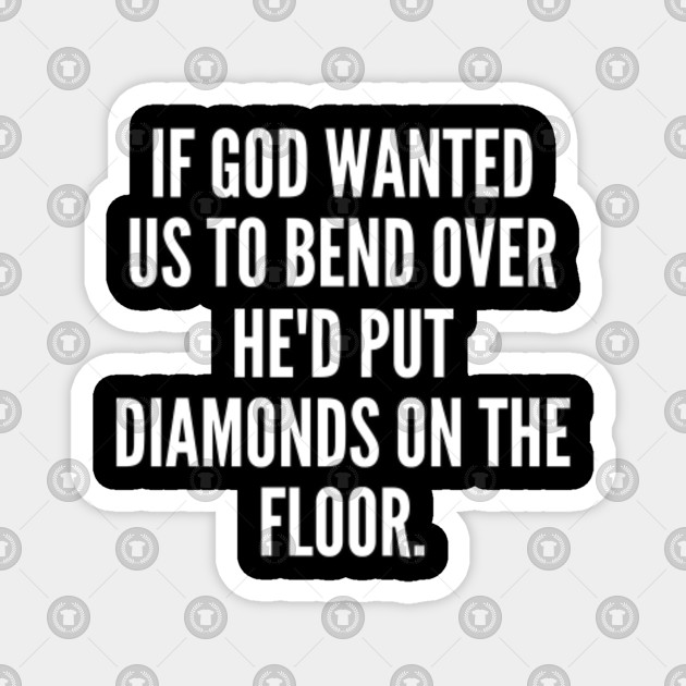 If God Wanted Us To Bend Over He D Put Diamonds On The Floor