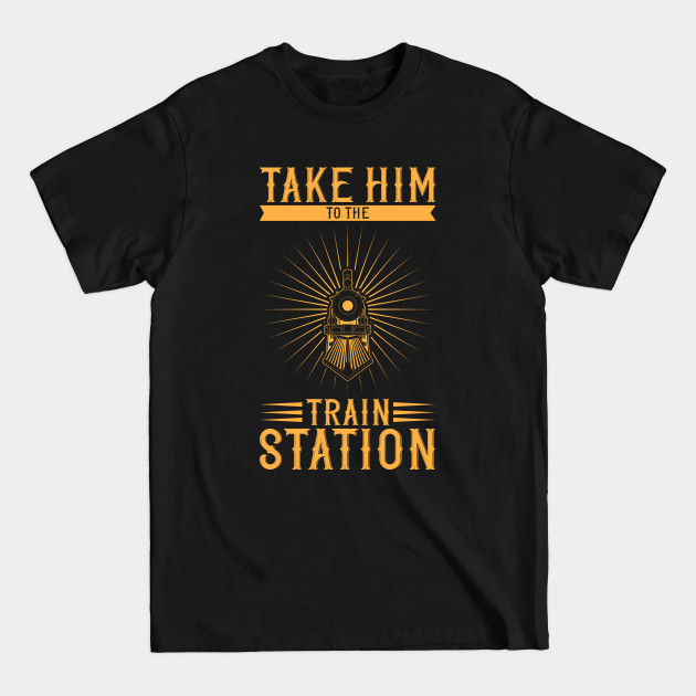 Take him to the train station - Take Him To The Train Station - T-Shirt