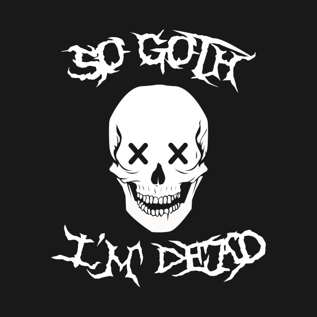 So Goth Im Dead Goth T Shirt Teepublic 5597