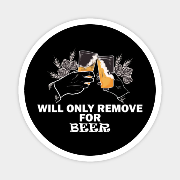 Will Only Remove For Beer Funny Quote Will Only Remove For Beer Funny Magnet Teepublic