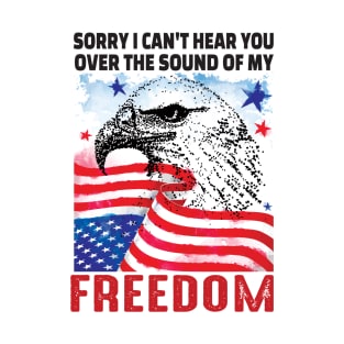 Sorry I cant hear you over the sound of my freedom..4th of july gift T-Shirt