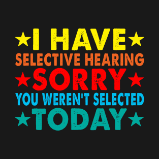 I Have Selective Hearing Sorry You Weren't Selected Today T-Shirt