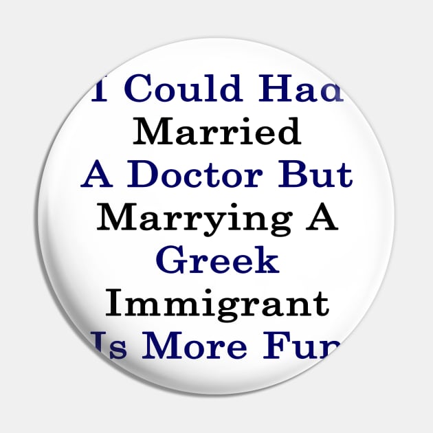 I Could Had Married A Doctor But Marrying A Greek Immigrant Is More Fun Pin by supernova23