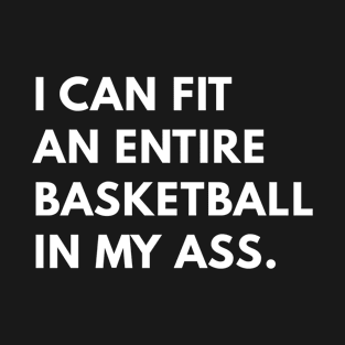 I Can Fit An Entire Basketball In My Ass T-Shirt