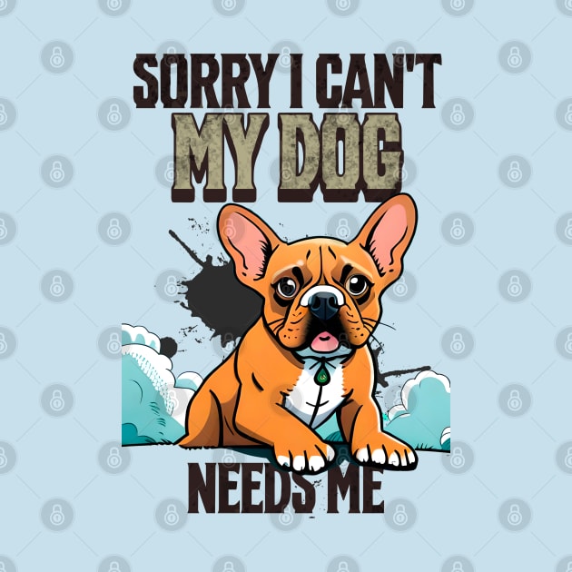 Sorry I can't My Dog Needs Me by Cheeky BB