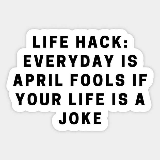 Life Hack Everyday Is April Fools If Your Life Is A Joke Quote Quotes For Life Sticker Teepublic Uk