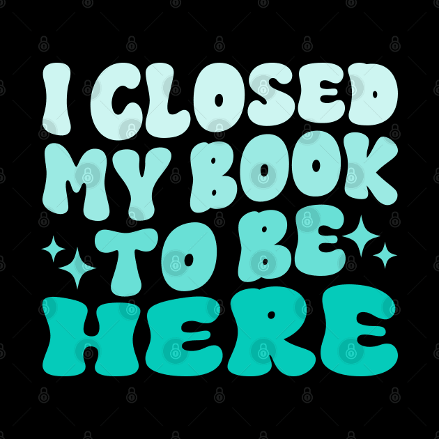 I Closed My Book To Be Here Funny Reading Books Lovers by WildFoxFarmCo