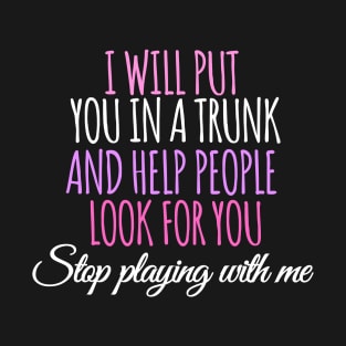 I Will Put You In A Trunk And Help People Look For You - sarcastic saying for women as birthday gift T-Shirt