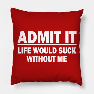 Admit It - Life Would Suck Without Me Pillow