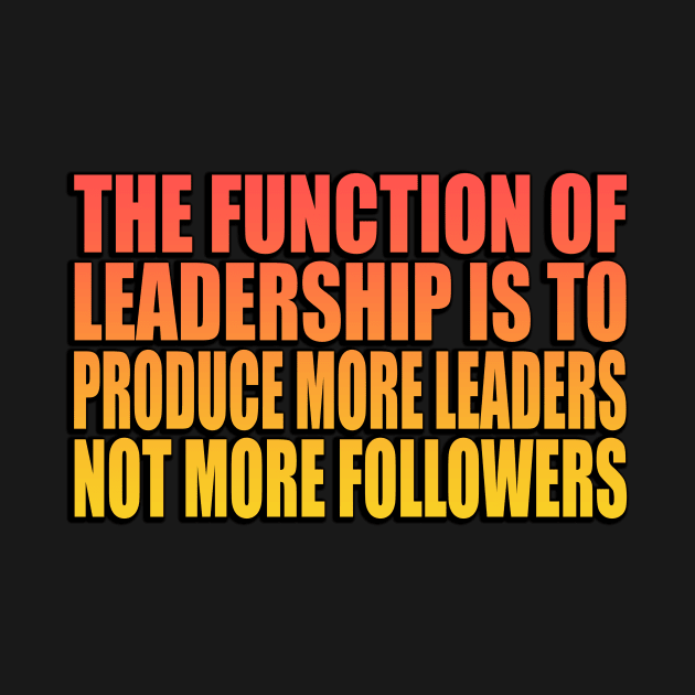 The function of leadership is to produce more leaders, not more followers by Geometric Designs