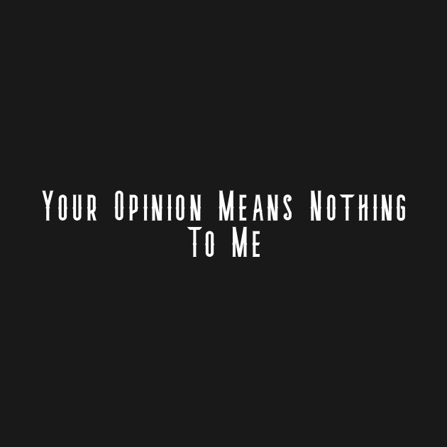 Your Opinion Means Nothing To Me by FromottaDesignz