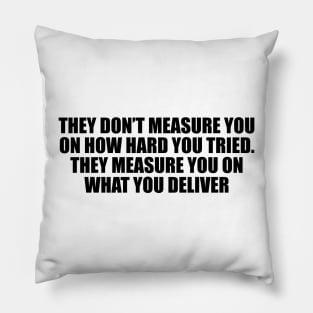 They don’t measure you on how hard you tried. They measure you on what you deliver Pillow