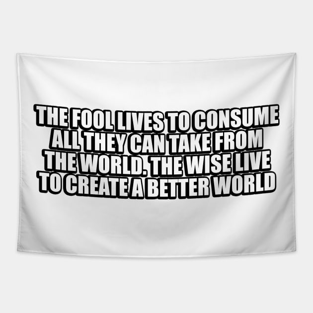 The fool lives to consume all they can take from the world. The wise live to create a better world Tapestry by CRE4T1V1TY
