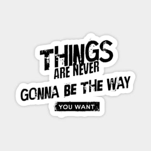 Things are never gonna be the way you want Magnet