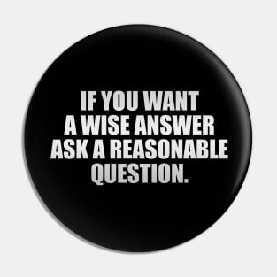 If you want a wise answer, ask a reasonable question Pin