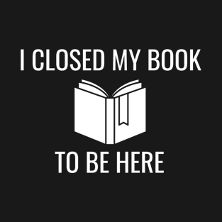 I Closed My Book To Be Here T-Shirt