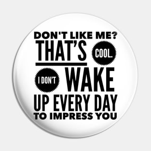 Don't Like Me? That's Cool. I Don't Wake Up Every Day To Impress You Pin