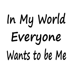 In My World Everyone Wants to be Me T-Shirt
