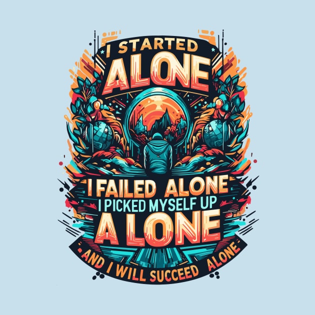 I Started Alone I Failed Alone I Picked My Self Up Alone And I Will Succeed Alone by T-Shirt Sculptor