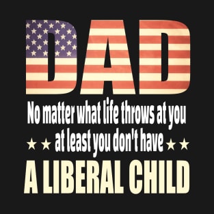 Dad No matter what life throws at you..at least you dont have a liberal child.. T-Shirt