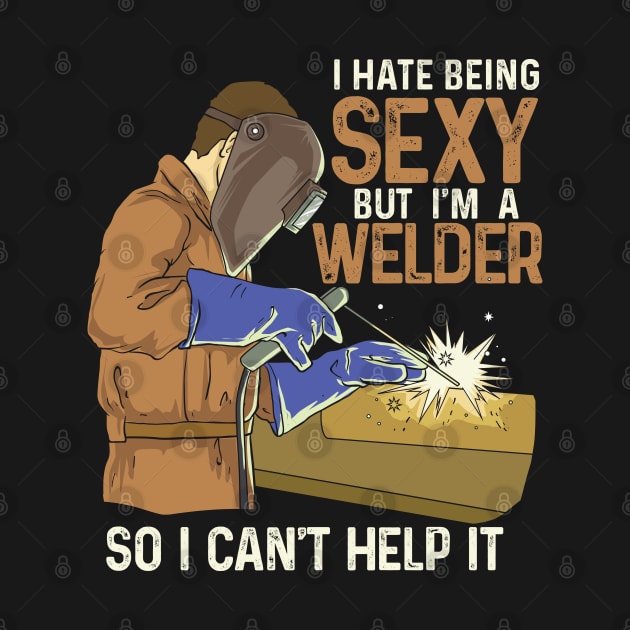 I hate being sexy but I'm a Welder - So I can't help it by Shirtbubble