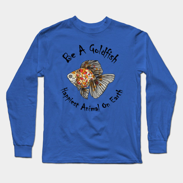 Be A Goldfish Cool gift/ Happiest Animal, Happiest Animal On Earth Gift - Be A Goldfish - Long Sleeve T-Shirt