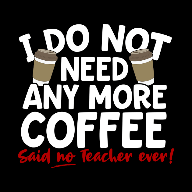 I Do Not Need Any More Coffee Said No Teacher Ever by thingsandthings