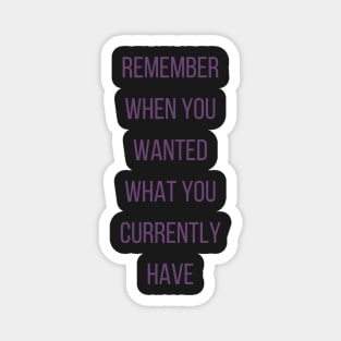 Motivational Quote, Remember When You Wanted What You Currently Have Magnet