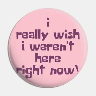 I Really Wish I Weren't Here Right Now! Pin