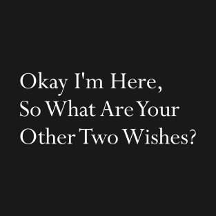 Okay I'm here so what are your other two wishes sarcastic T-Shirt