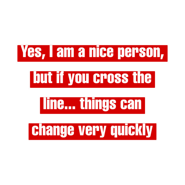 Yes, I am a nice person, but if you cross the line... things can change very quickly by LineLyrics