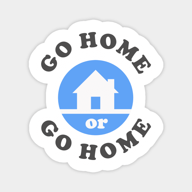 Go Home Or Go Home Magnet by dumbshirts