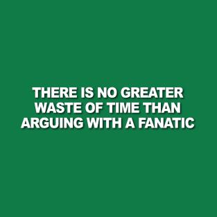 There is No Greater Waste of Time Than Arguing with a Fanatic T-Shirt