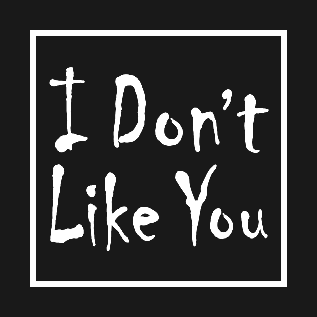 I Don't Like you by SmartArse Tshirts