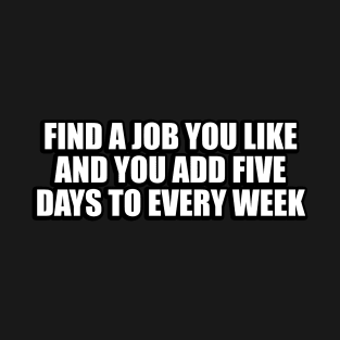 Find a job you like and you add five days to every week T-Shirt