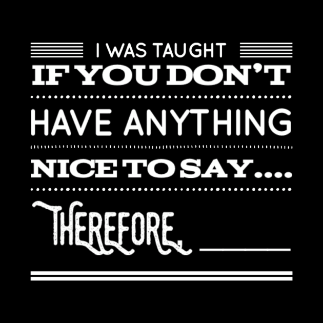 Funny I Was Taught If You Don't Have Anything Nice To Say....Therefore, ____ Sarcastic Saying by egcreations