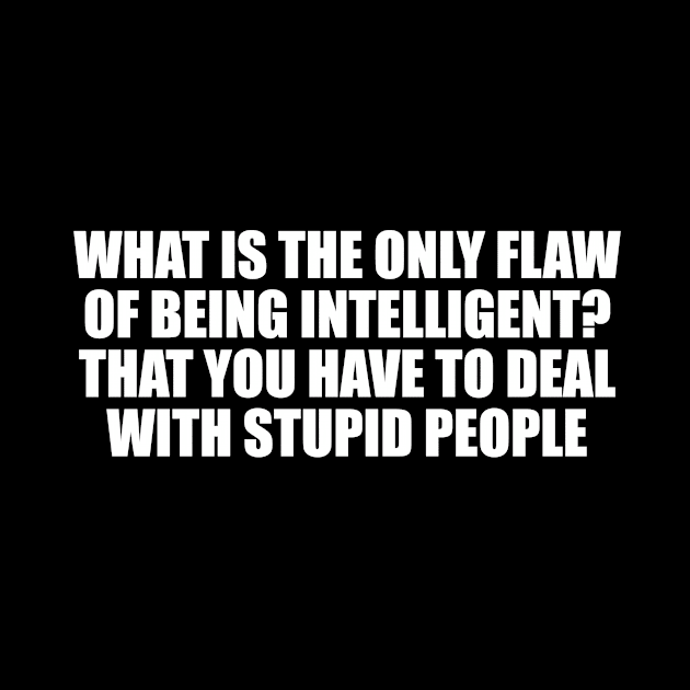 What is the only flaw of being intelligent. that you have to deal with stupid people by CRE4T1V1TY