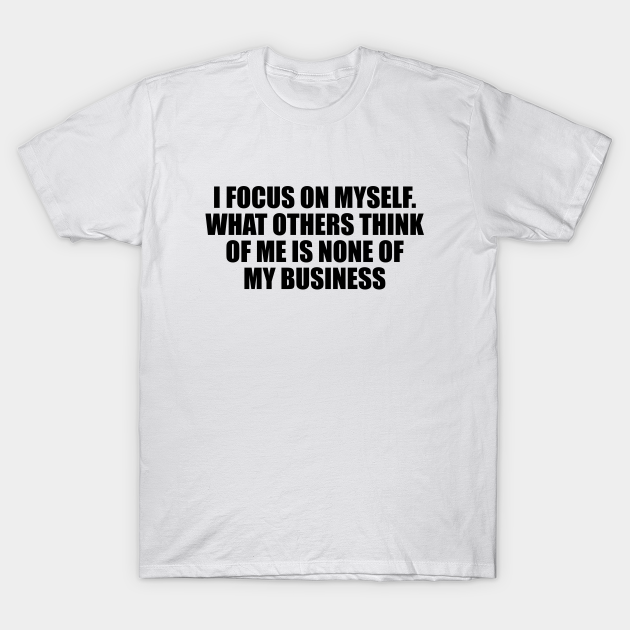 Discover I focus on myself. What others think of me is none of my business - Focused - T-Shirt