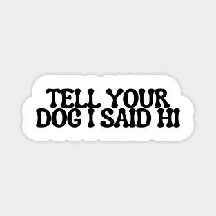 Tell Your Dog I Said Hi - Dog Quotes Magnet