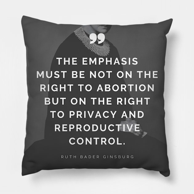 Pro Choice Ruth Bader Ginsburg Quote - The emphasis must be not on the right to abortion but on the right to privacy and reproductive control Pillow by Everyday Inspiration