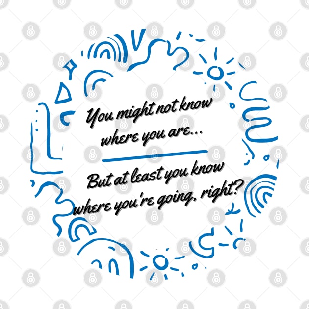 You might not know where you are, but at least you know where you're going, right? - Thoughtful quote to refocus and reconnect yourself by ApexDesignsUnlimited