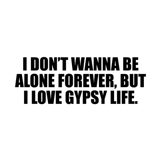 I don’t wanna be alone forever, but I love gypsy life by D1FF3R3NT