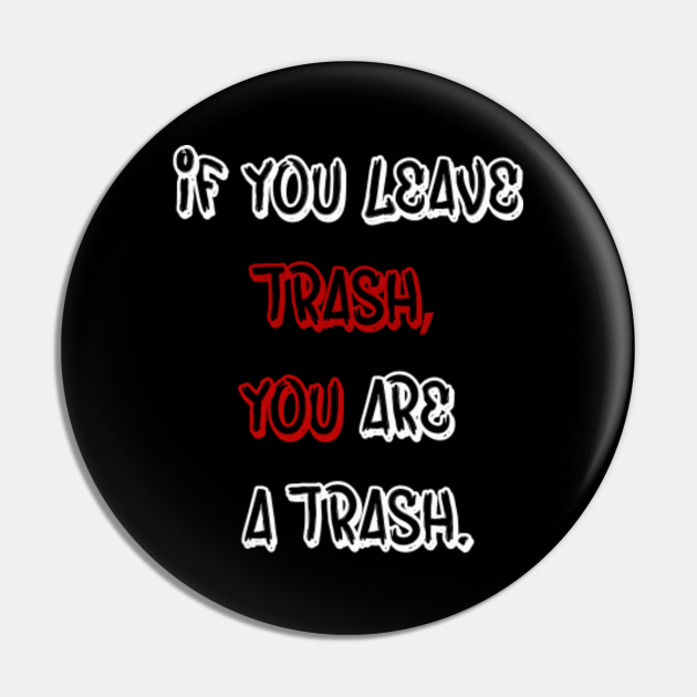 IF YOU LEAVE A TRASH, YOU ARE A TRASH If You Leave Trash You Are