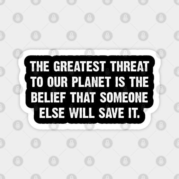 The Greatest Threat To Our Planet Is The  Belief That Someone Else Will Save It. Magnet by Emma